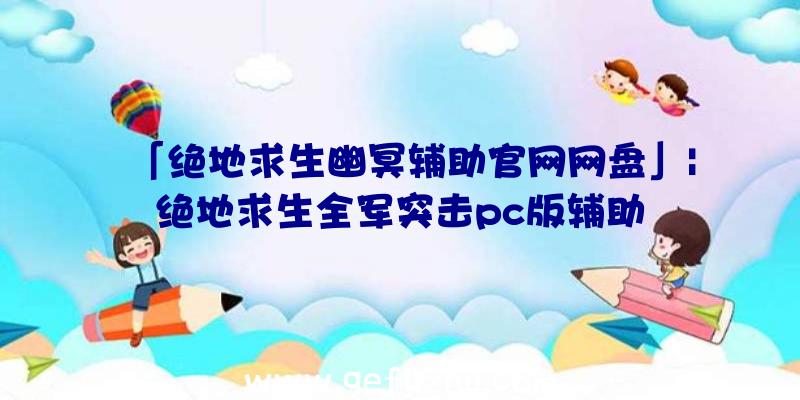 「绝地求生幽冥辅助官网网盘」|绝地求生全军突击pc版辅助